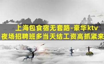 上海包食宿无套路-豪华ktv夜场招聘班多当天结工资高抓紧来